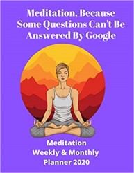 Meditation, Because Some Questions Can't Be Answered By Google!: Meditation Weekly & Monthly Planner 2020