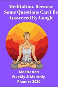 Meditation, Because Some Questions Can't Be Answered By Google!: Meditation Weekly & Monthly Planner 2020