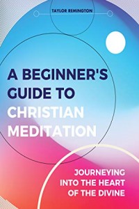 A Beginner’s Guide To Christian Meditation: Journeying into the heart of the Divine